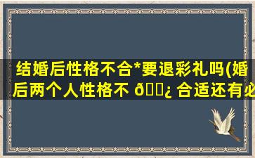 结婚后性格不合*
要退彩礼吗(婚后两个人性格不 🌿 合适还有必要在一起吗)